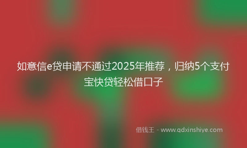 如意信e贷申请不通过2025年推荐，归纳5个支付宝快贷轻松借口子