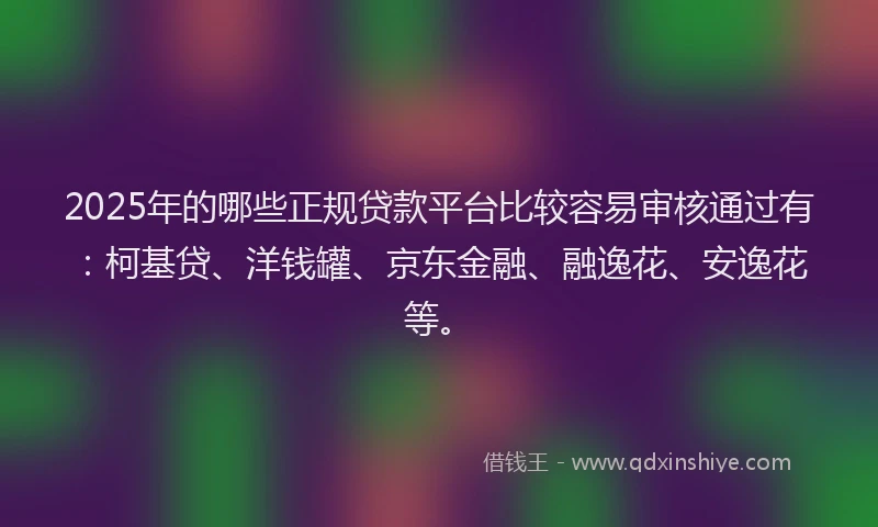 2025年的哪些正规贷款平台比较容易审核通过有：柯基贷、洋钱罐、京东金融、融逸花、安逸花等。