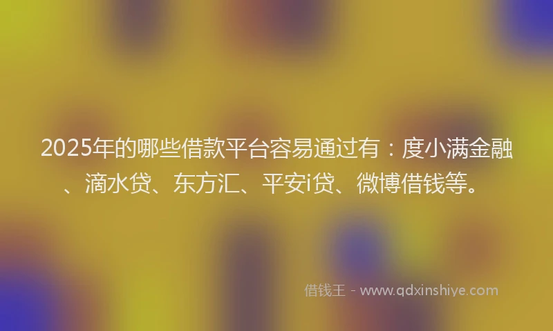 2025年的哪些借款平台容易通过有：度小满金融、滴水贷、东方汇、平安i贷、微博借钱等。