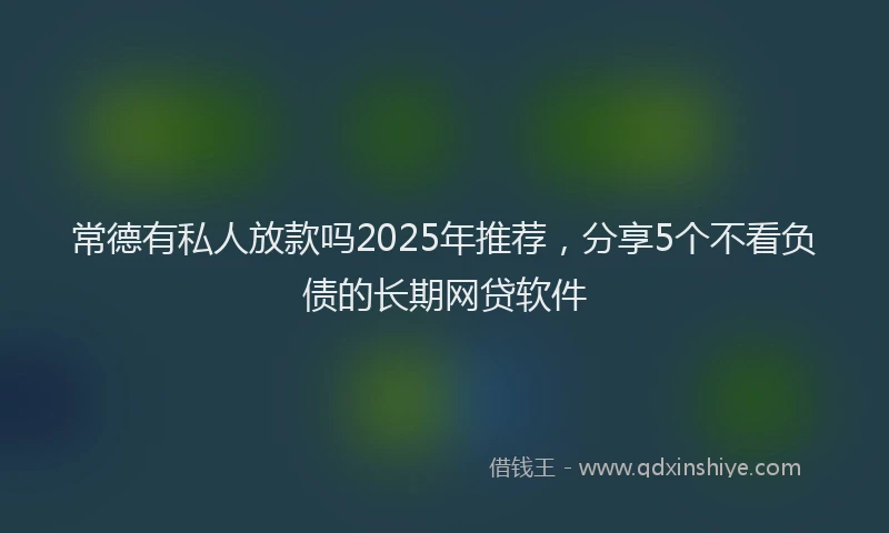 常德有私人放款吗2025年推荐，分享5个不看负债的长期网贷软件