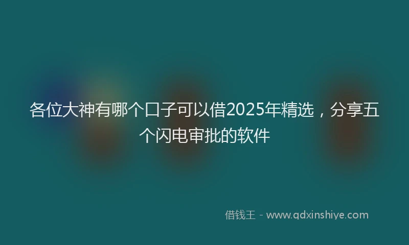 各位大神有哪个口子可以借2025年精选，分享五个闪电审批的软件