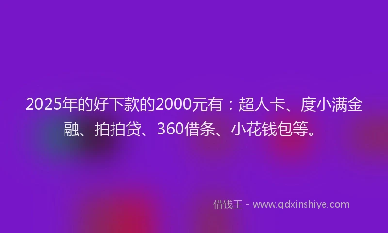 2025年的好下款的2000元有：超人卡、度小满金融、拍拍贷、360借条、小花钱包等。