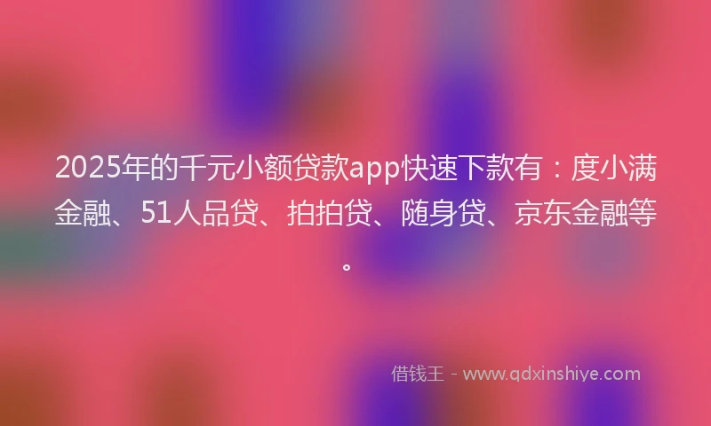 2025年的千元小额贷款app快速下款有：度小满金融、51人品贷、拍拍贷、随身贷、京东金融等。