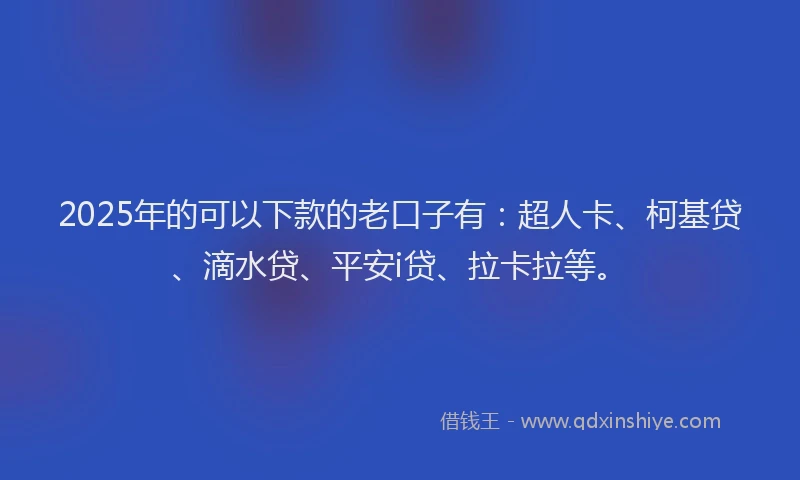 2025年的可以下款的老口子有：超人卡、柯基贷、滴水贷、平安i贷、拉卡拉等。