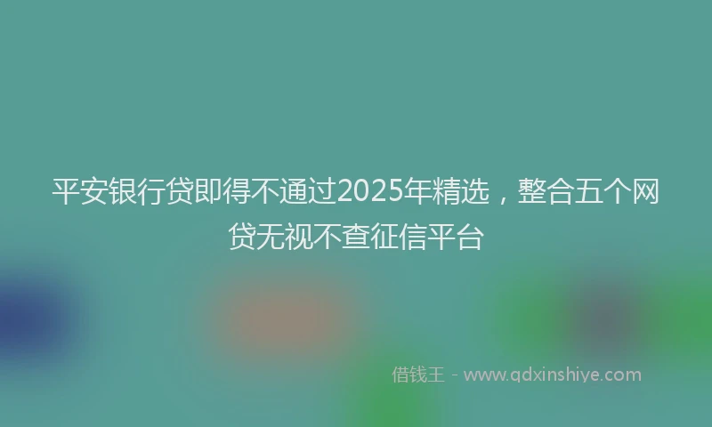 平安银行贷即得不通过2025年精选，整合五个网贷无视不查征信平台