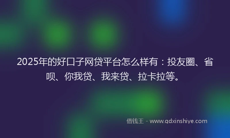 2025年的好口子网贷平台怎么样有：投友圈、省呗、你我贷、我来贷、拉卡拉等。
