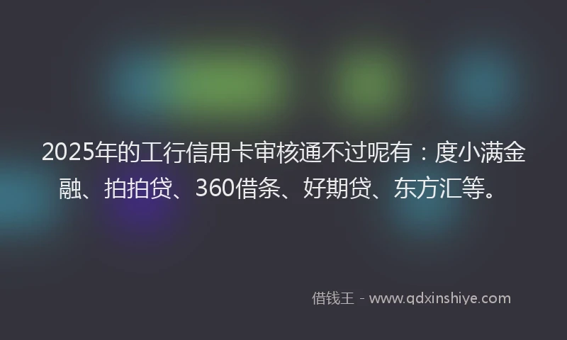 2025年的工行信用卡审核通不过呢有:度小满金融、拍拍贷、360借条、好期贷、东方汇等。