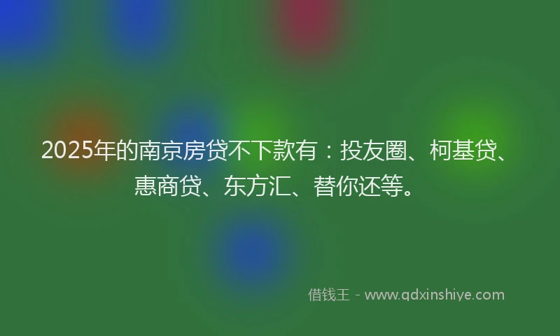 2025年的南京房贷不下款有：投友圈、柯基贷、惠商贷、东方汇、替你还等。