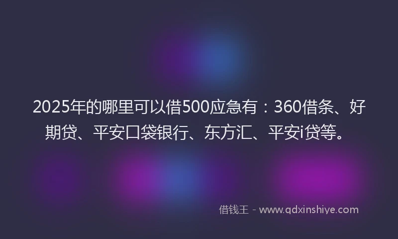 2025年的哪里可以借500应急有：360借条、好期贷、平安口袋银行、东方汇、平安i贷等。
