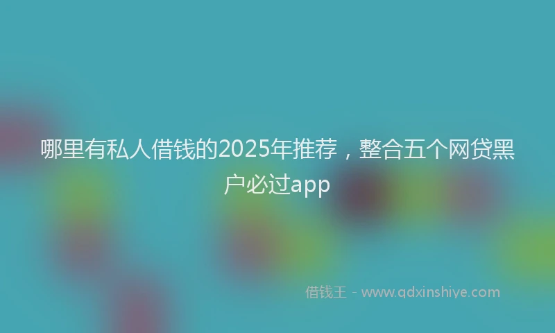 哪里有私人借钱的2025年推荐，整合五个网贷黑户必过app