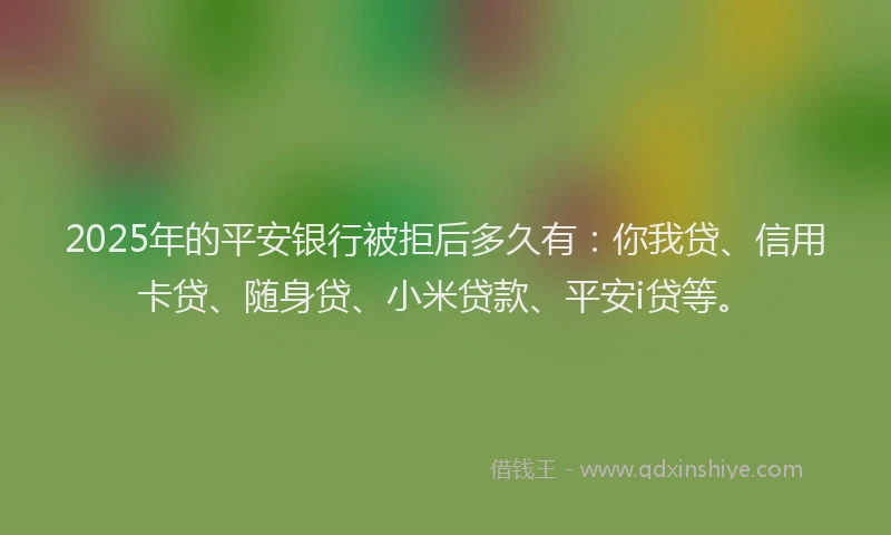 2025年的平安银行被拒后多久有：你我贷、信用卡贷、随身贷、小米贷款、平安i贷等。