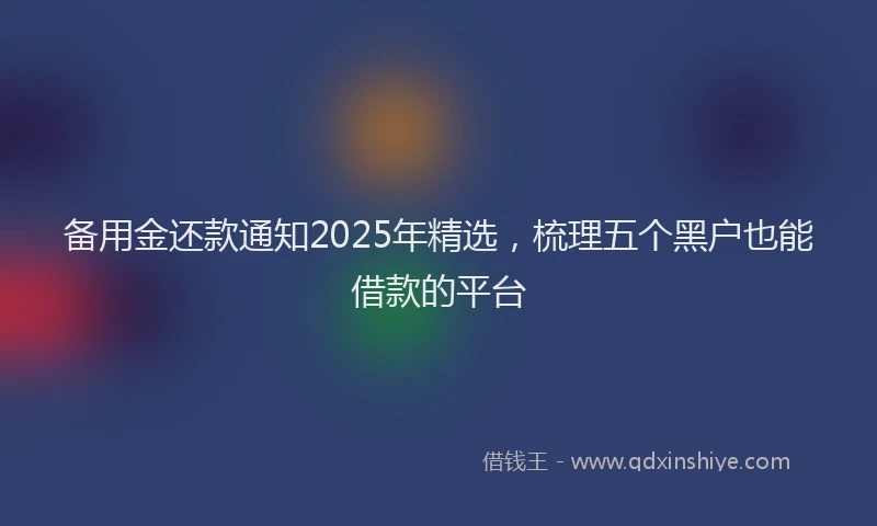 备用金还款通知2025年精选，梳理五个黑户也能借款的平台