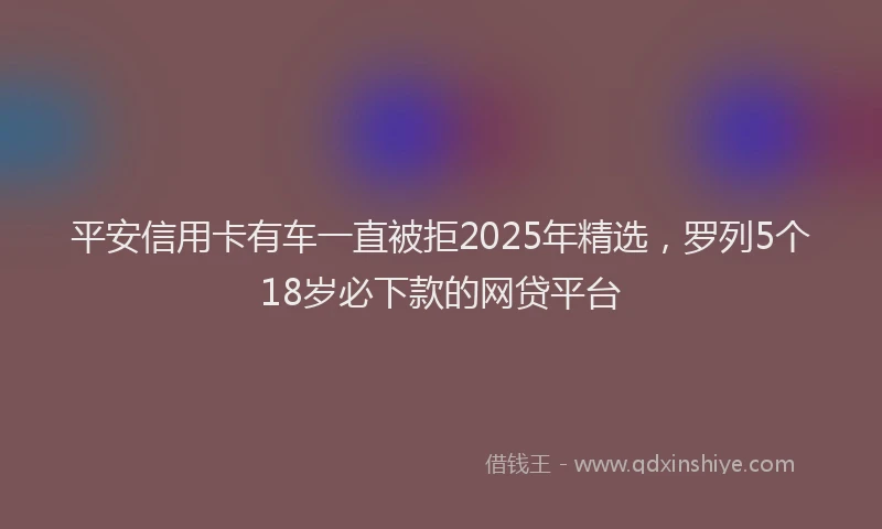 平安信用卡有车一直被拒2025年精选，罗列5个18岁必下款的网贷平台