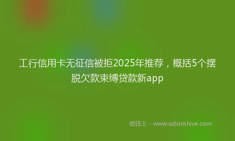 工行信用卡无征信被拒2025年推荐，概括5个摆脱欠款束缚贷款新app