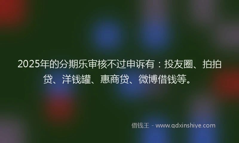 2025年的分期乐审核不过申诉有：投友圈、拍拍贷、洋钱罐、惠商贷、微博借钱等。
