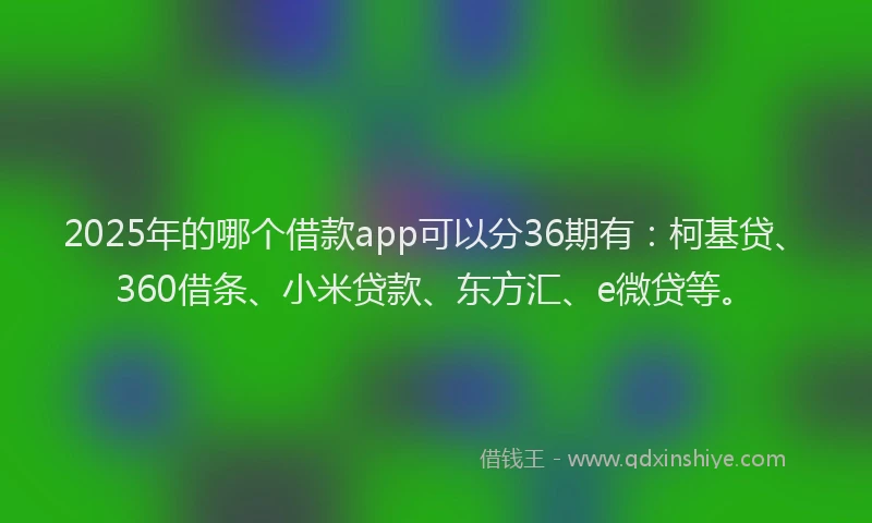 2025年的哪个借款app可以分36期有：柯基贷、360借条、小米贷款、东方汇、e微贷等。