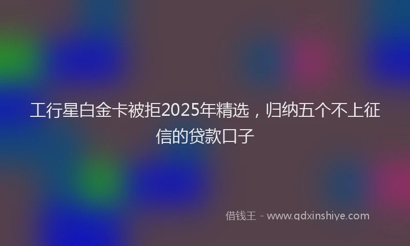 工行星白金卡被拒2025年精选，归纳五个不上征信的贷款口子