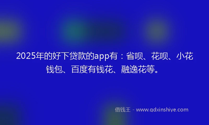 2025年的好下贷款的app有：省呗、花呗、小花钱包、百度有钱花、融逸花等。