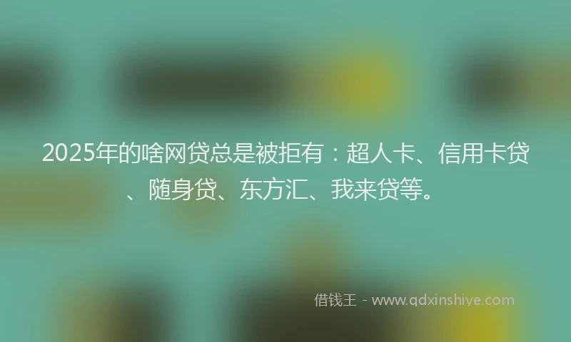 2025年的啥网贷总是被拒有：超人卡、信用卡贷、随身贷、东方汇、我来贷等。