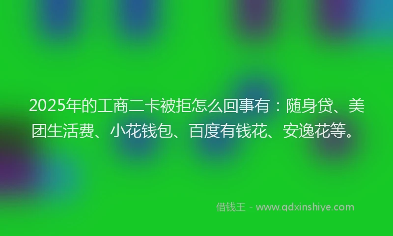 2025年的工商二卡被拒怎么回事有：随身贷、美团生活费、小花钱包、百度有钱花、安逸花等。
