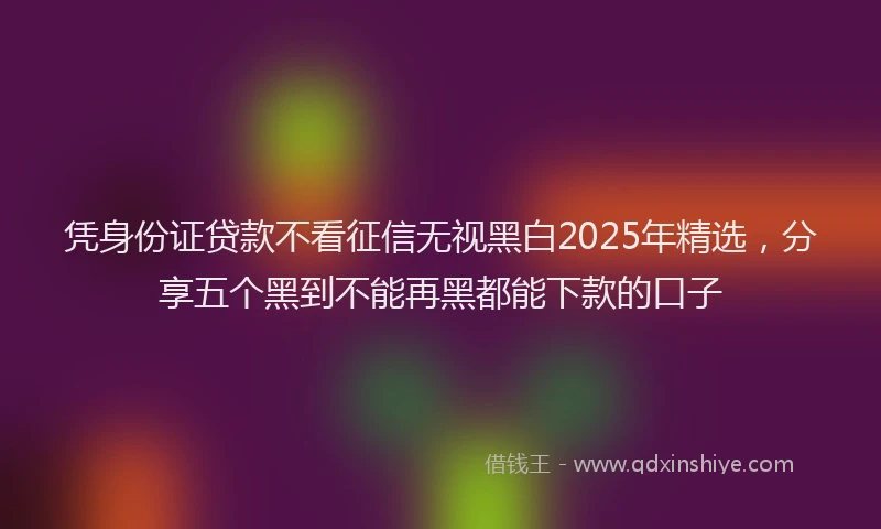 凭身份证贷款不看征信无视黑白2025年精选，分享五个黑到不能再黑都能下款的口子