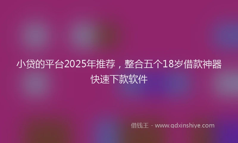 小贷的平台2025年推荐，整合五个18岁借款神器快速下款软件