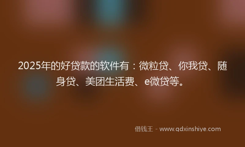 2025年的好贷款的软件有：微粒贷、你我贷、随身贷、美团生活费、e微贷等。