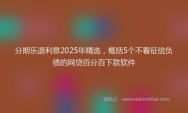 分期乐退利息2025年精选，概括5个不看征信负债的网贷百分百下款软件