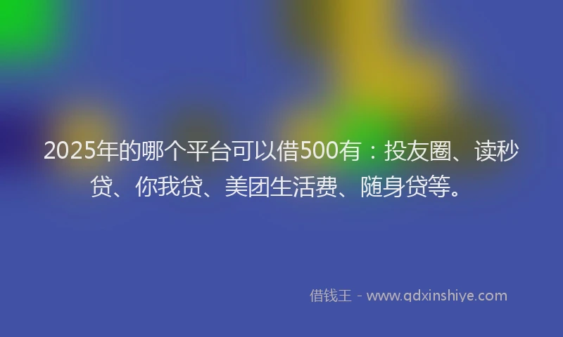 2025年的哪个平台可以借500有：投友圈、读秒贷、你我贷、美团生活费、随身贷等。