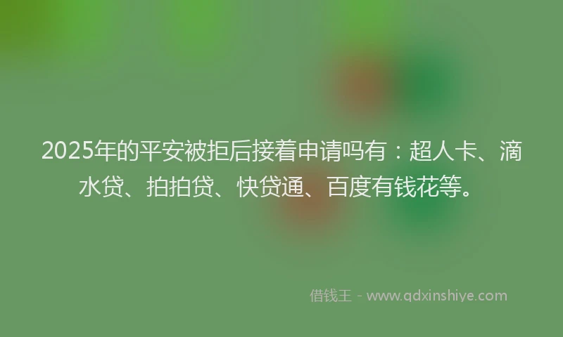 2025年的平安被拒后接着申请吗有：超人卡、滴水贷、拍拍贷、快贷通、百度有钱花等。