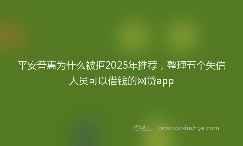 平安普惠为什么被拒2025年推荐，整理五个失信人员可以借钱的网贷app