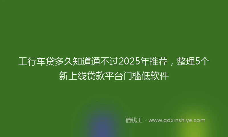 工行车贷多久知道通不过2025年推荐，整理5个新上线贷款平台门槛低软件