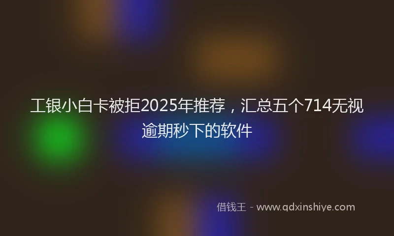 工银小白卡被拒2025年推荐，汇总五个714无视逾期秒下的软件