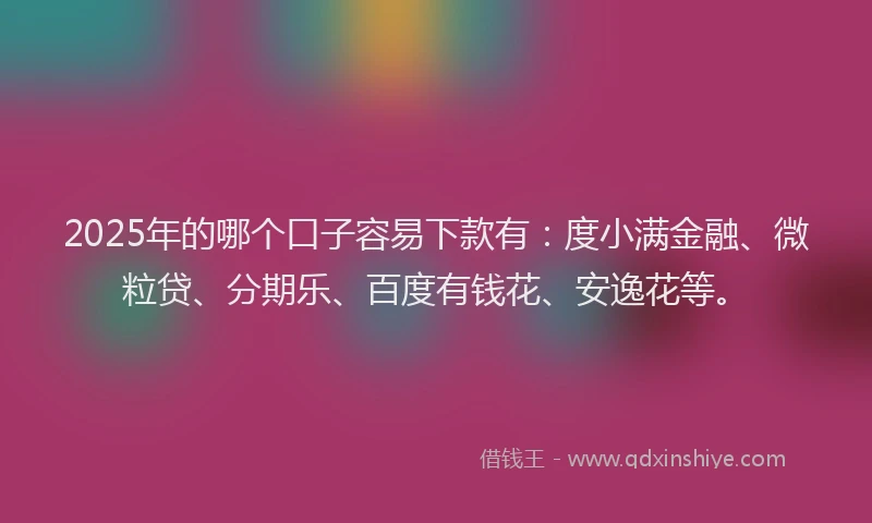 2025年的哪个口子容易下款有：度小满金融、微粒贷、分期乐、百度有钱花、安逸花等。