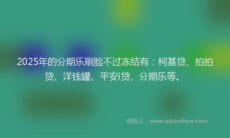 2025年的分期乐刷脸不过冻结有：柯基贷、拍拍贷、洋钱罐、平安i贷、分期乐等。