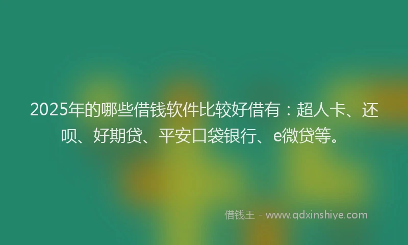 2025年的哪些借钱软件比较好借有：超人卡、还呗、好期贷、平安口袋银行、e微贷等。