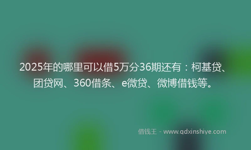 2025年的哪里可以借5万分36期还有：柯基贷、团贷网、360借条、e微贷、微博借钱等。
