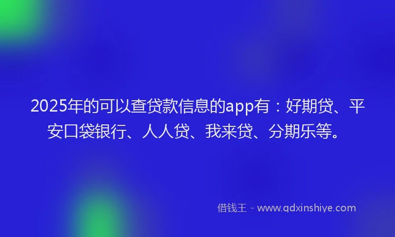 2025年的可以查贷款信息的app有:好期贷、平安口袋银行、人人贷、我来贷、分期乐等。