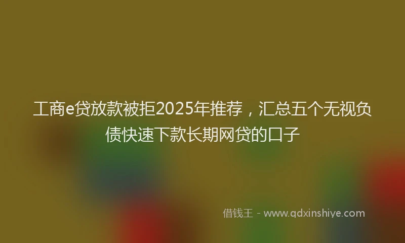 工商e贷放款被拒2025年推荐，汇总五个无视负债快速下款长期网贷的口子