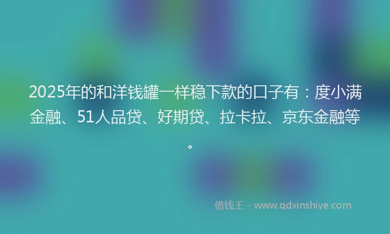 2025年的和洋钱罐一样稳下款的口子有：度小满金融、51人品贷、好期贷、拉卡拉、京东金融等。