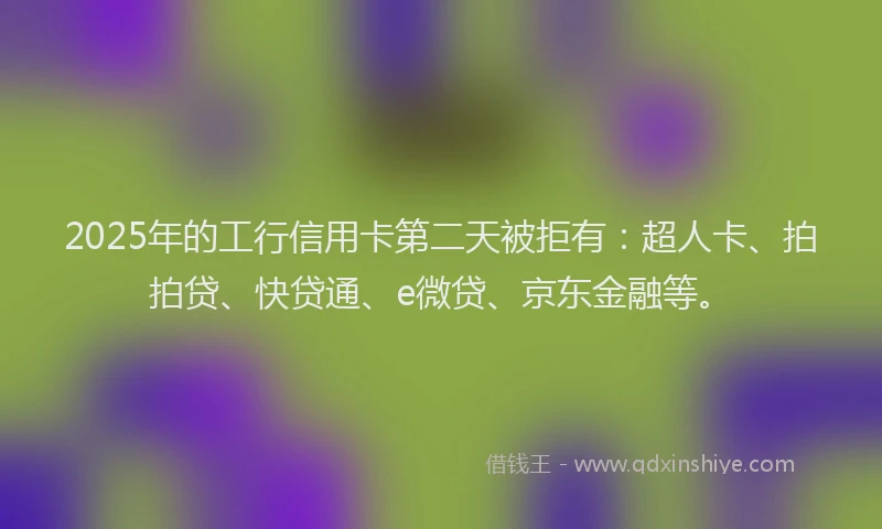 2025年的工行信用卡第二天被拒有：超人卡、拍拍贷、快贷通、e微贷、京东金融等。