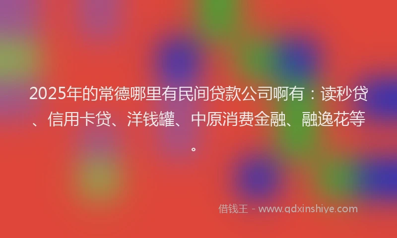2025年的常德哪里有民间贷款公司啊有：读秒贷、信用卡贷、洋钱罐、中原消费金融、融逸花等。