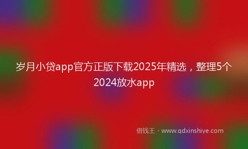 岁月小贷app官方正版下载2025年精选，整理5个2024放水app