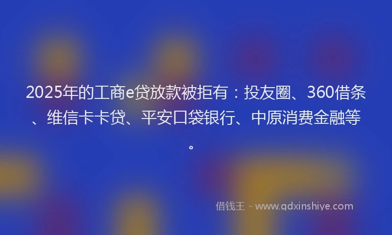2025年的工商e贷放款被拒有:投友圈、360借条、维信卡卡贷、平安口袋银行、中原消费金融等。