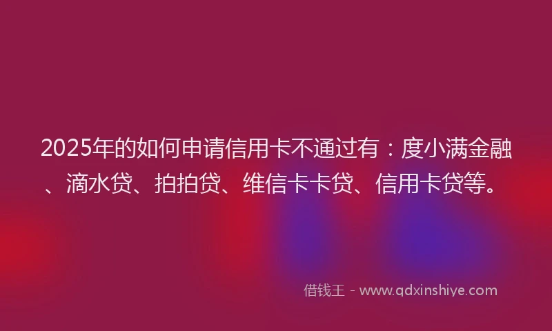 2025年的如何申请信用卡不通过有：度小满金融、滴水贷、拍拍贷、维信卡卡贷、信用卡贷等。