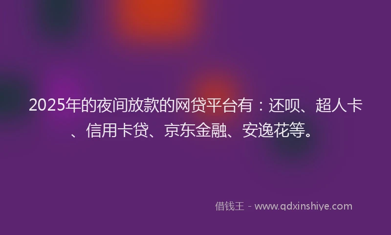 2025年的夜间放款的网贷平台有：还呗、超人卡、信用卡贷、京东金融、安逸花等。