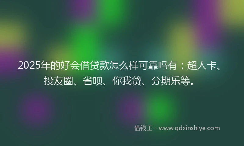 2025年的好会借贷款怎么样可靠吗有：超人卡、投友圈、省呗、你我贷、分期乐等。