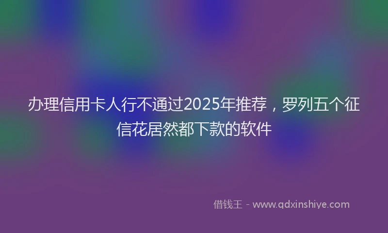 办理信用卡人行不通过2025年推荐，罗列五个征信花居然都下款的软件
