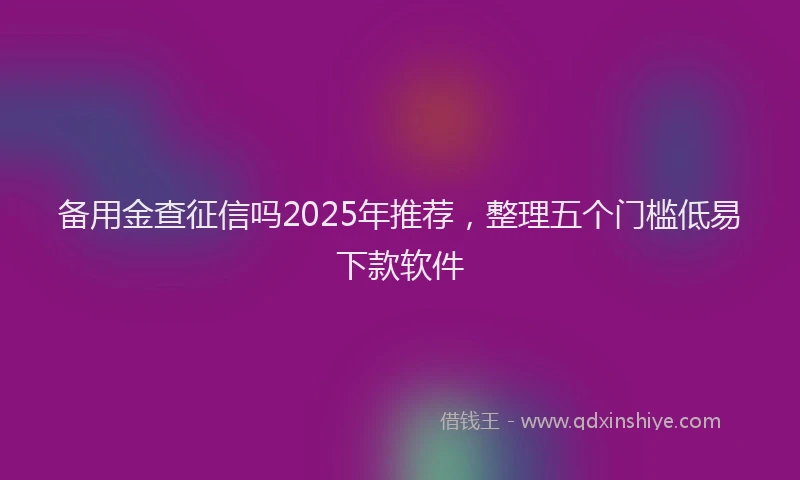 备用金查征信吗2025年推荐，整理五个门槛低易下款软件