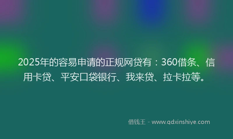 2025年的容易申请的正规网贷有：360借条、信用卡贷、平安口袋银行、我来贷、拉卡拉等。